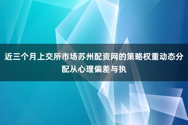 近三个月上交所市场苏州配资网的策略权重动态分配从心理偏差与执