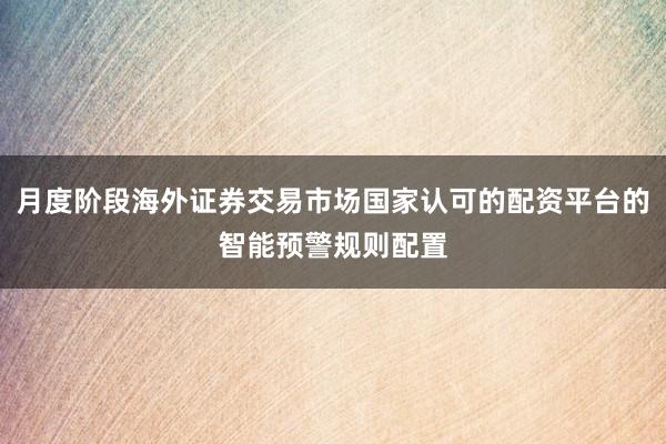 月度阶段海外证券交易市场国家认可的配资平台的智能预警规则配置