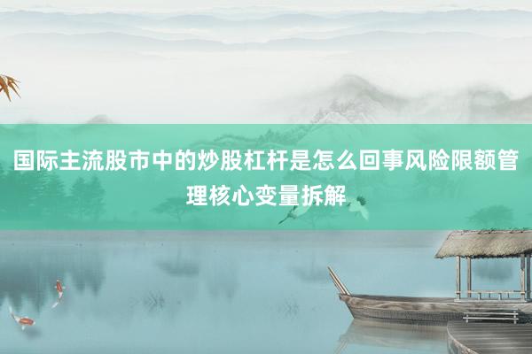 国际主流股市中的炒股杠杆是怎么回事风险限额管理核心变量拆解