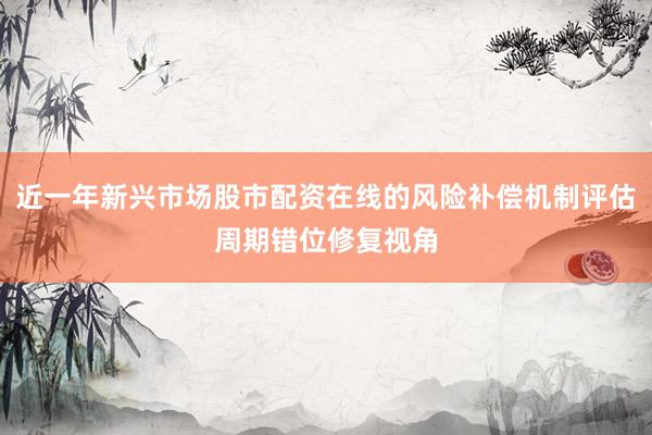 近一年新兴市场股市配资在线的风险补偿机制评估周期错位修复视角