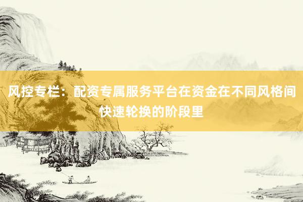 风控专栏：配资专属服务平台在资金在不同风格间快速轮换的阶段里
