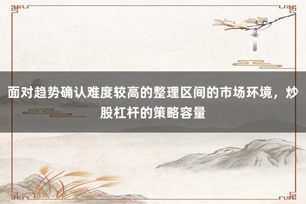 面对趋势确认难度较高的整理区间的市场环境，炒股杠杆的策略容量