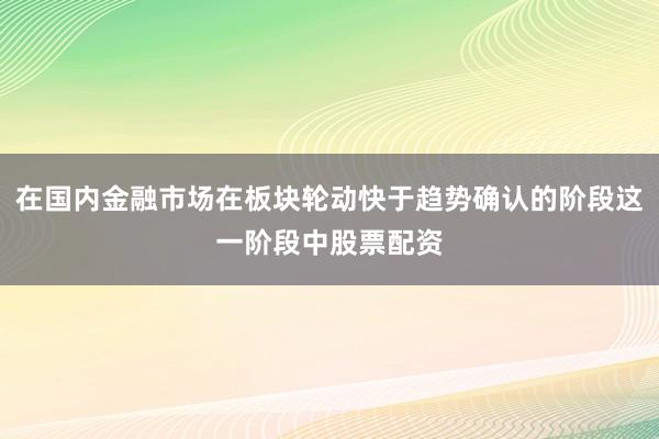 在国内金融市场在板块轮动快于趋势确认的阶段这一阶段中股票配资