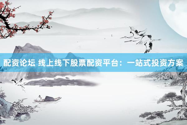 配资论坛 线上线下股票配资平台：一站式投资方案