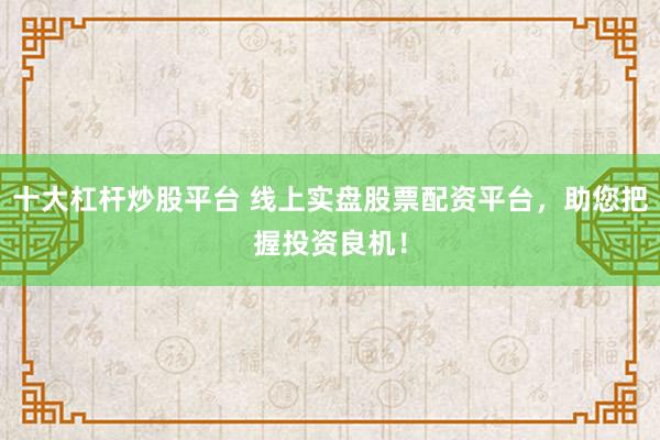 十大杠杆炒股平台 线上实盘股票配资平台，助您把握投资良机！