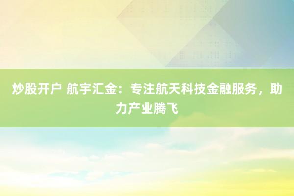 炒股开户 航宇汇金：专注航天科技金融服务，助力产业腾飞