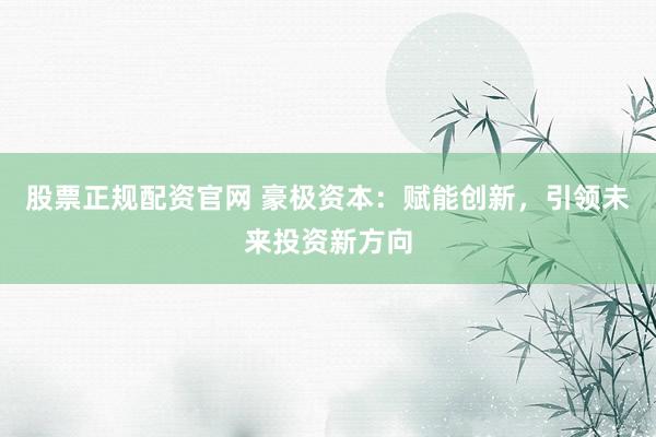 股票正规配资官网 豪极资本：赋能创新，引领未来投资新方向