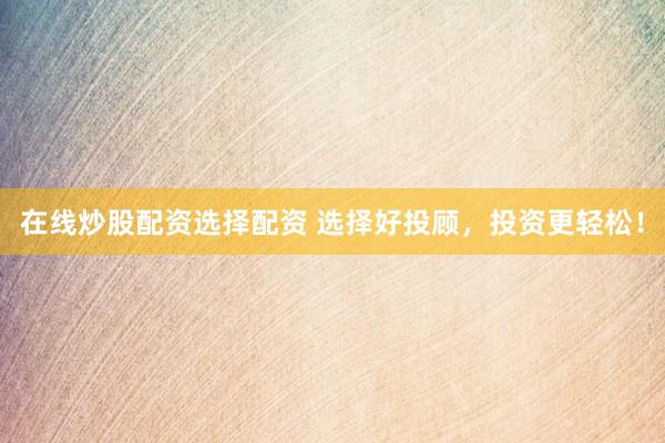 在线炒股配资选择配资 选择好投顾，投资更轻松！