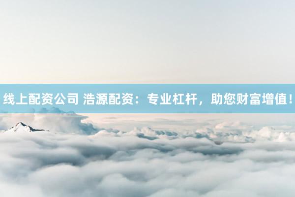 线上配资公司 浩源配资：专业杠杆，助您财富增值！