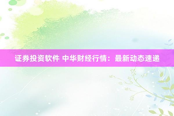 证券投资软件 中华财经行情：最新动态速递