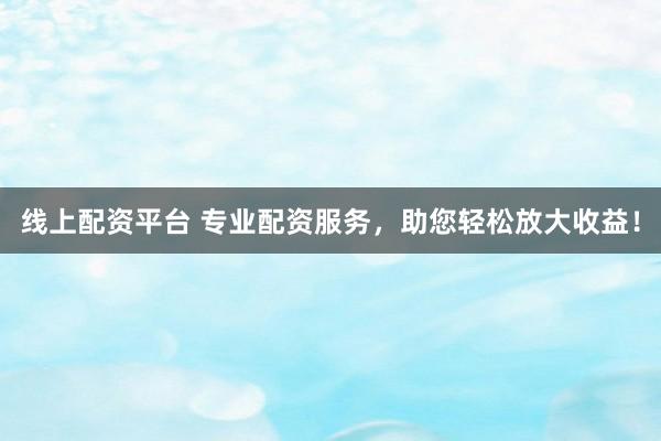 线上配资平台 专业配资服务，助您轻松放大收益！
