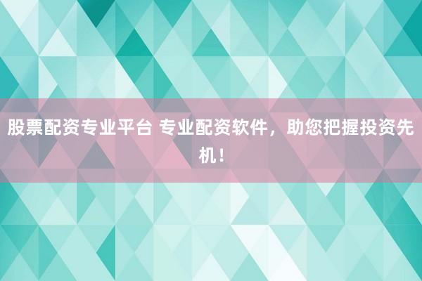 股票配资专业平台 专业配资软件，助您把握投资先机！