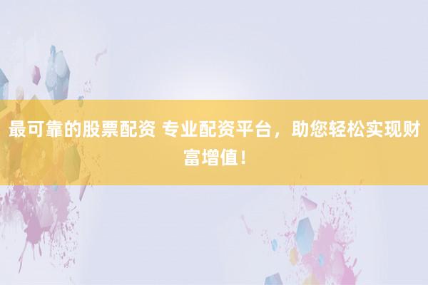 最可靠的股票配资 专业配资平台，助您轻松实现财富增值！