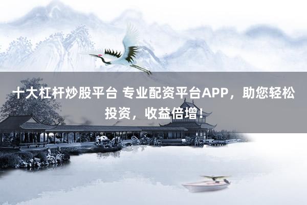 十大杠杆炒股平台 专业配资平台APP，助您轻松投资，收益倍增！