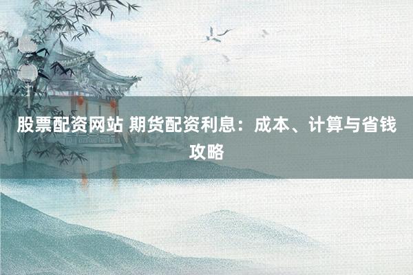 股票配资网站 期货配资利息：成本、计算与省钱攻略
