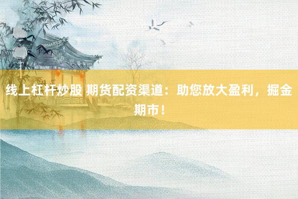 线上杠杆炒股 期货配资渠道：助您放大盈利，掘金期市！