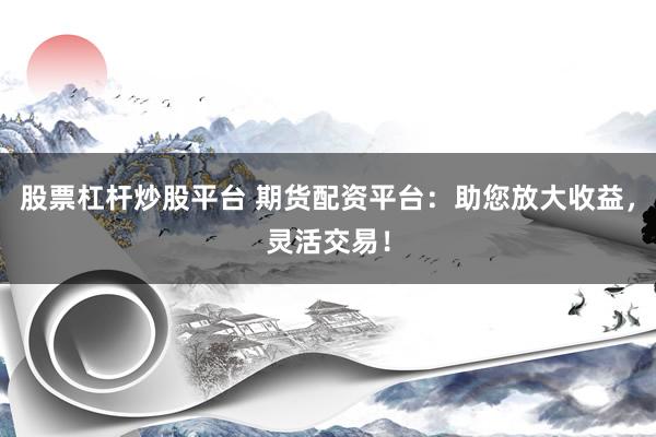 股票杠杆炒股平台 期货配资平台：助您放大收益，灵活交易！