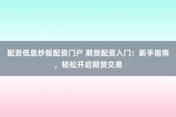 配资低息炒股配资门户 期货配资入门：新手指南，轻松开启期货交易