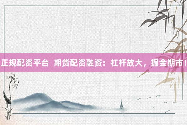 正规配资平台  期货配资融资：杠杆放大，掘金期市！