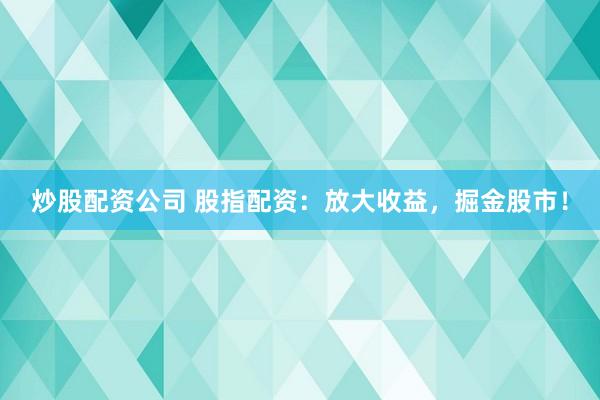 炒股配资公司 股指配资：放大收益，掘金股市！