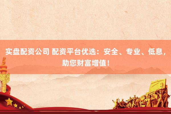实盘配资公司 配资平台优选：安全、专业、低息，助您财富增值！
