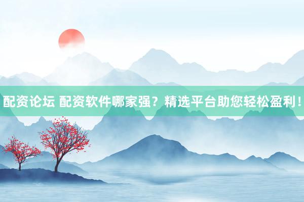 配资论坛 配资软件哪家强？精选平台助您轻松盈利！