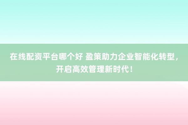 在线配资平台哪个好 盈策助力企业智能化转型，开启高效管理新时代！