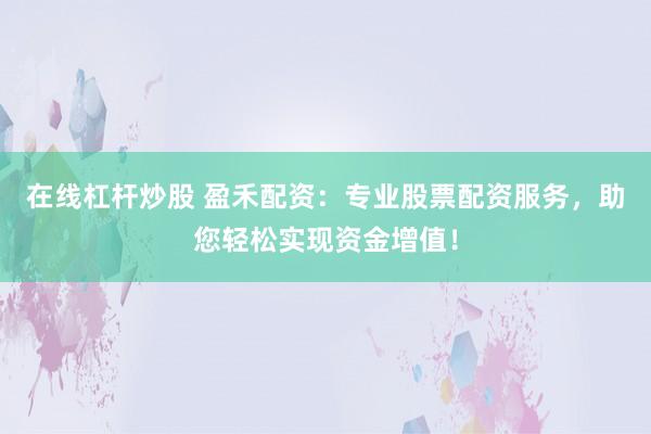 在线杠杆炒股 盈禾配资：专业股票配资服务，助您轻松实现资金增值！