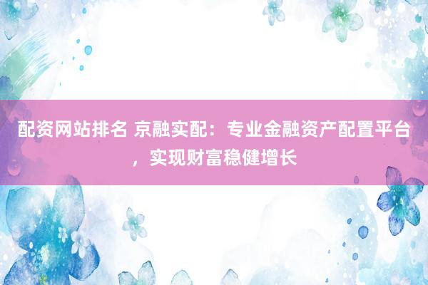 配资网站排名 京融实配：专业金融资产配置平台，实现财富稳健增长