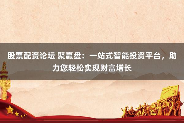 股票配资论坛 聚赢盘：一站式智能投资平台，助力您轻松实现财富增长