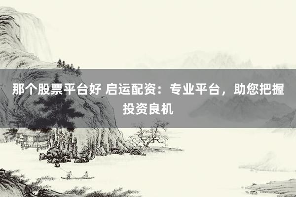那个股票平台好 启运配资：专业平台，助您把握投资良机