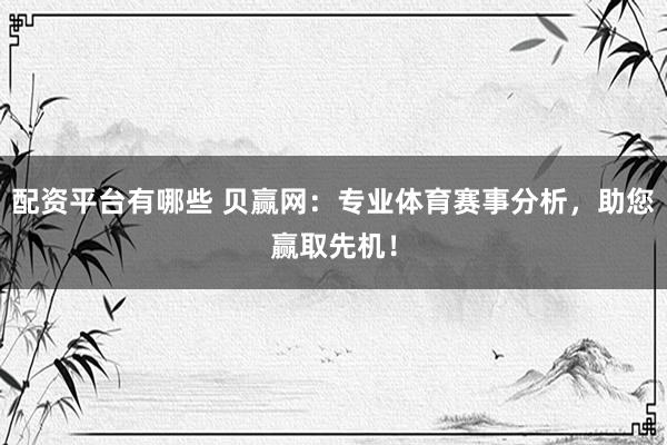 配资平台有哪些 贝赢网：专业体育赛事分析，助您赢取先机！
