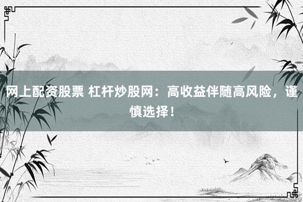 网上配资股票 杠杆炒股网：高收益伴随高风险，谨慎选择！