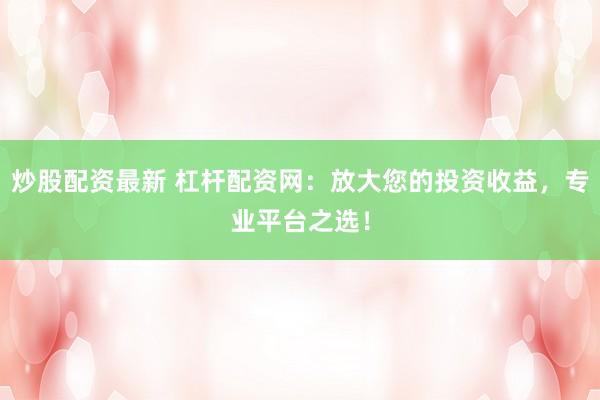 炒股配资最新 杠杆配资网：放大您的投资收益，专业平台之选！