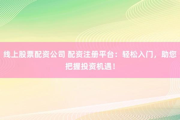 线上股票配资公司 配资注册平台：轻松入门，助您把握投资机遇！