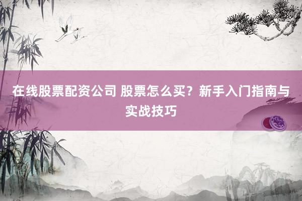 在线股票配资公司 股票怎么买？新手入门指南与实战技巧