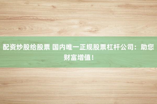 配资炒股给股票 国内唯一正规股票杠杆公司：助您财富增值！