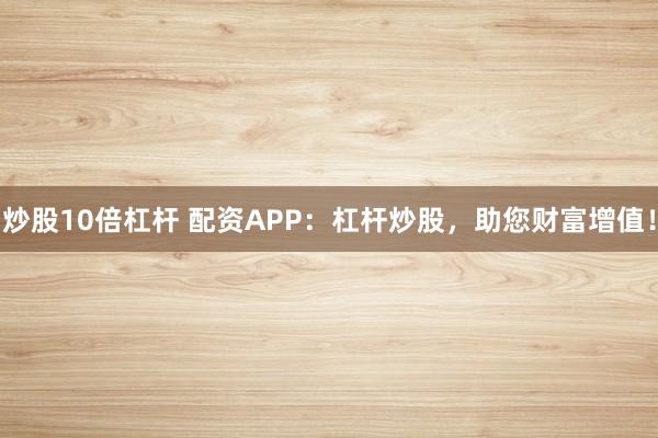 炒股10倍杠杆 配资APP：杠杆炒股，助您财富增值！
