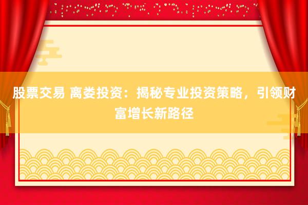 股票交易 离娄投资：揭秘专业投资策略，引领财富增长新路径