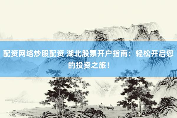 配资网络炒股配资 湖北股票开户指南：轻松开启您的投资之旅！