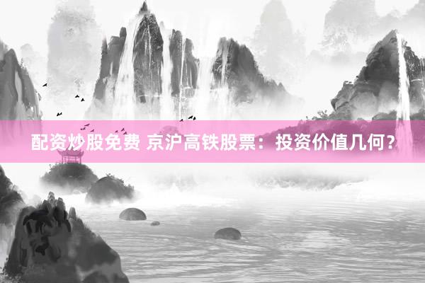配资炒股免费 京沪高铁股票：投资价值几何？