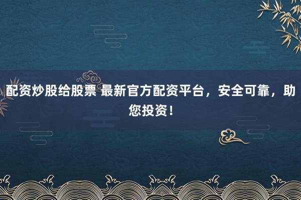 配资炒股给股票 最新官方配资平台，安全可靠，助您投资！