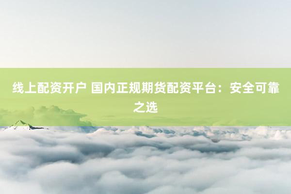 线上配资开户 国内正规期货配资平台：安全可靠之选