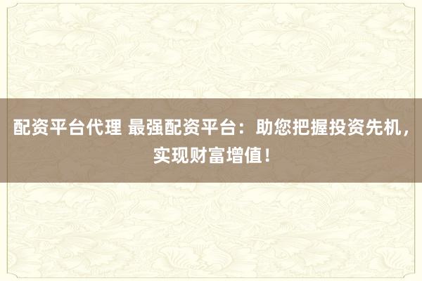 配资平台代理 最强配资平台：助您把握投资先机，实现财富增值！