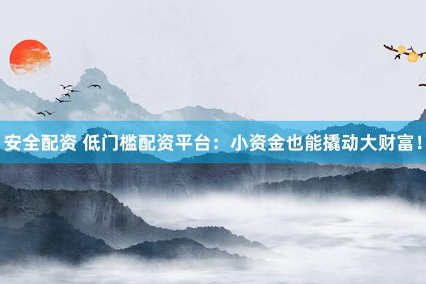 安全配资 低门槛配资平台：小资金也能撬动大财富！