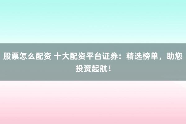 股票怎么配资 十大配资平台证券：精选榜单，助您投资起航！