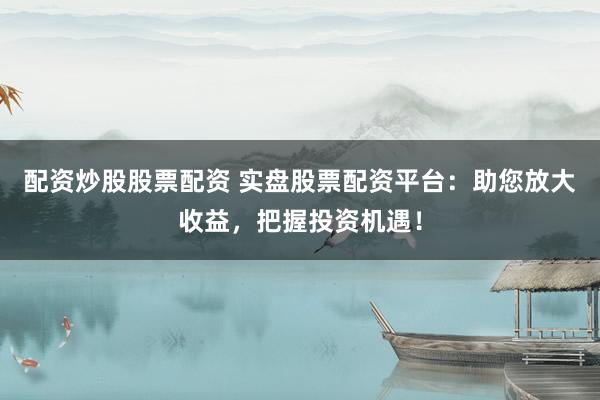配资炒股股票配资 实盘股票配资平台:助您放大收益,把握投资机遇!