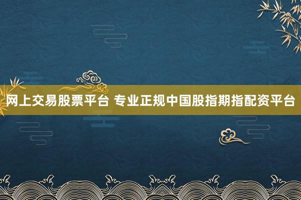 网上交易股票平台 专业正规中国股指期指配资平台