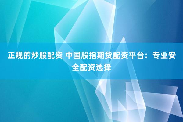 正规的炒股配资 中国股指期货配资平台：专业安全配资选择