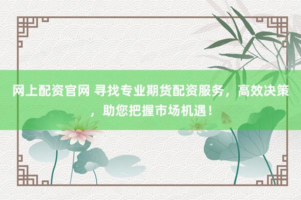 网上配资官网 寻找专业期货配资服务，高效决策，助您把握市场机遇！